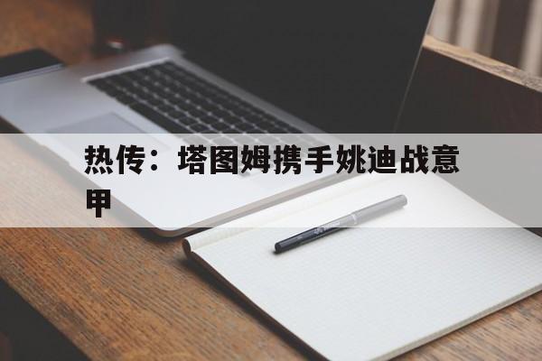 热传：塔图姆携手姚迪战意甲(今日尤文重磅转会新动向最新引援)